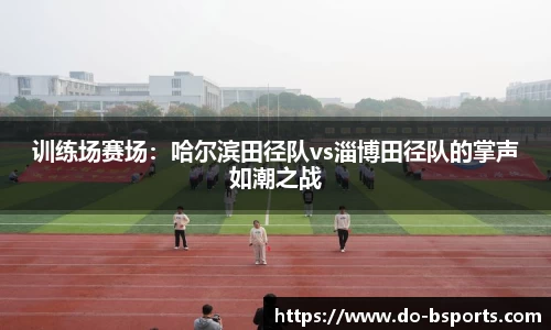 训练场赛场:哈尔滨田径队vs淄博田径队的掌声如潮之战