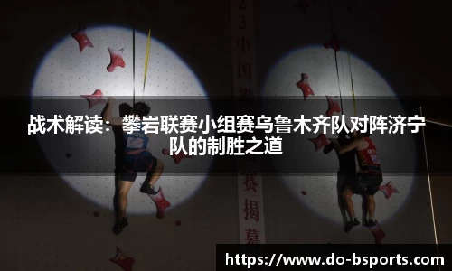 战术解读:攀岩联赛小组赛乌鲁木齐队对阵济宁队的制胜之道