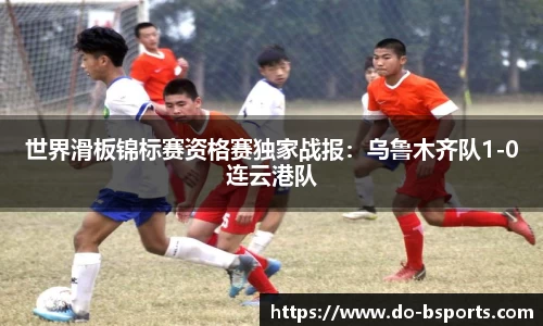 世界滑板锦标赛资格赛独家战报:乌鲁木齐队1-0连云港队