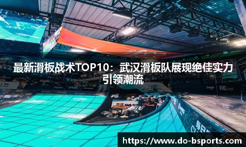 最新滑板战术TOP10:武汉滑板队展现绝佳实力引领潮流